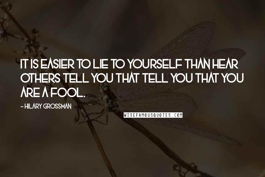 Hilary Grossman Quotes: It is easier to lie to yourself than hear others tell you that tell you that you are a fool.