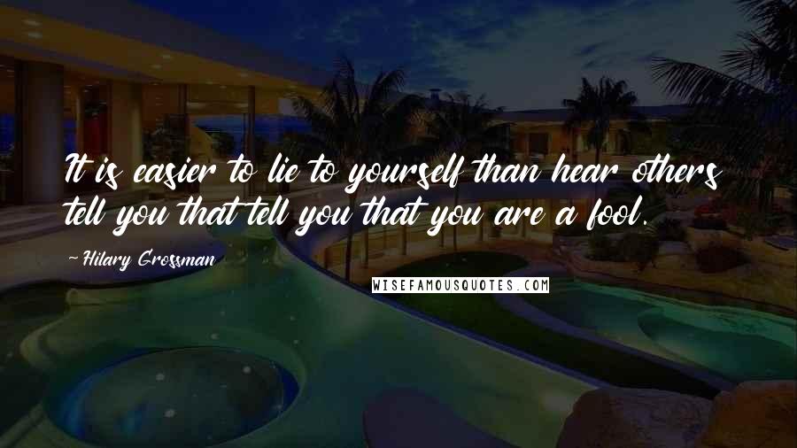 Hilary Grossman Quotes: It is easier to lie to yourself than hear others tell you that tell you that you are a fool.