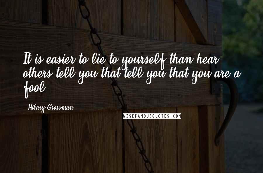 Hilary Grossman Quotes: It is easier to lie to yourself than hear others tell you that tell you that you are a fool.