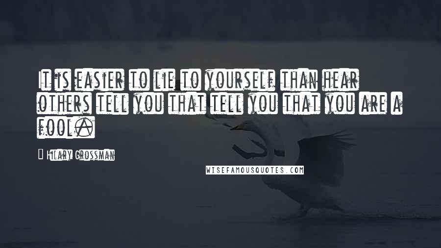 Hilary Grossman Quotes: It is easier to lie to yourself than hear others tell you that tell you that you are a fool.
