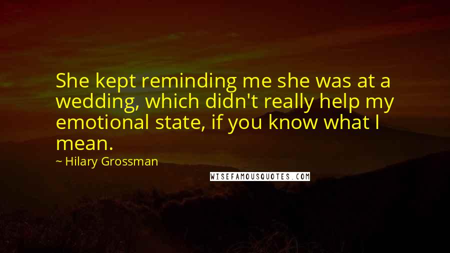 Hilary Grossman Quotes: She kept reminding me she was at a wedding, which didn't really help my emotional state, if you know what I mean.