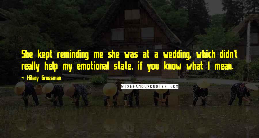 Hilary Grossman Quotes: She kept reminding me she was at a wedding, which didn't really help my emotional state, if you know what I mean.