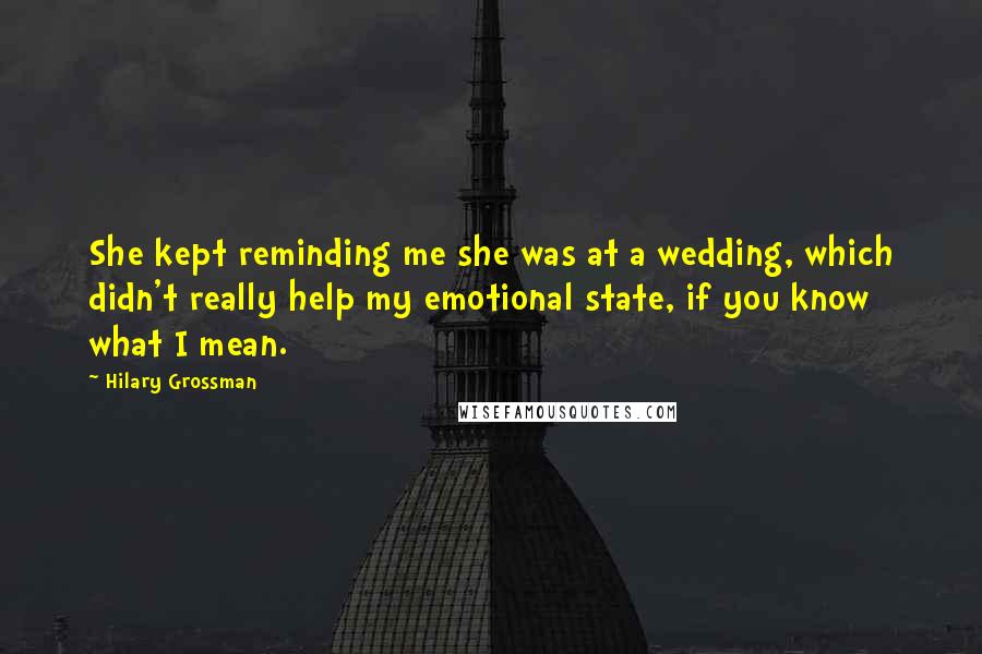 Hilary Grossman Quotes: She kept reminding me she was at a wedding, which didn't really help my emotional state, if you know what I mean.