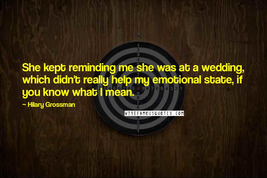 Hilary Grossman Quotes: She kept reminding me she was at a wedding, which didn't really help my emotional state, if you know what I mean.