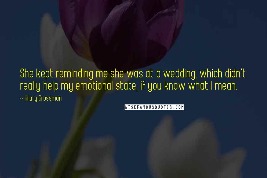 Hilary Grossman Quotes: She kept reminding me she was at a wedding, which didn't really help my emotional state, if you know what I mean.