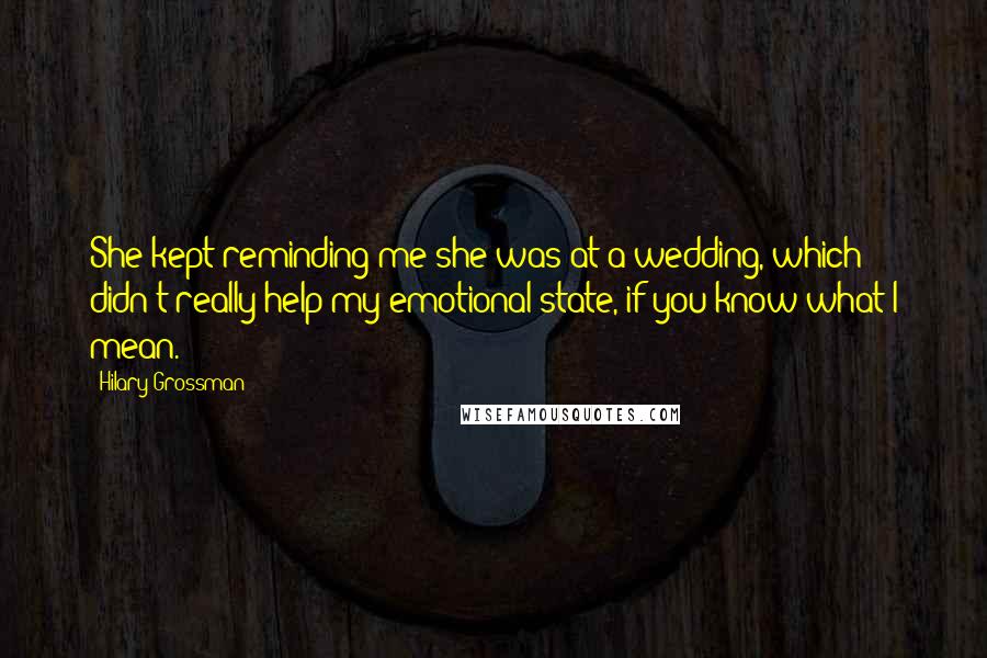 Hilary Grossman Quotes: She kept reminding me she was at a wedding, which didn't really help my emotional state, if you know what I mean.