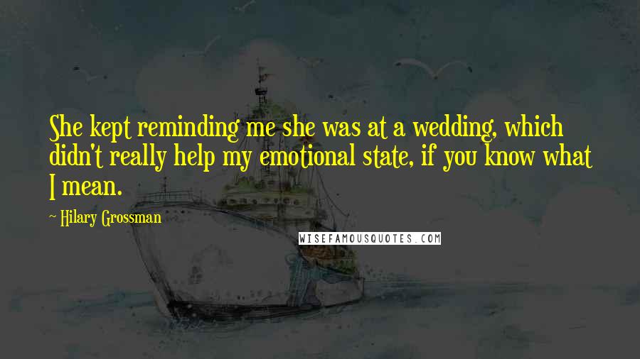 Hilary Grossman Quotes: She kept reminding me she was at a wedding, which didn't really help my emotional state, if you know what I mean.