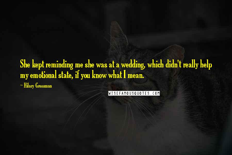 Hilary Grossman Quotes: She kept reminding me she was at a wedding, which didn't really help my emotional state, if you know what I mean.
