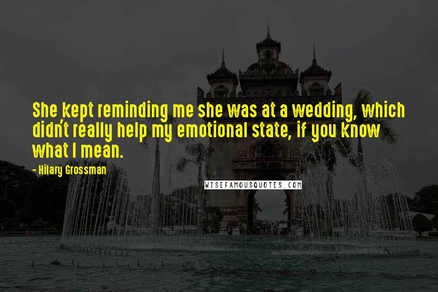 Hilary Grossman Quotes: She kept reminding me she was at a wedding, which didn't really help my emotional state, if you know what I mean.