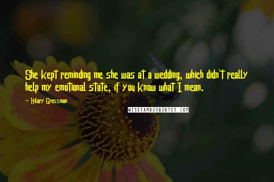 Hilary Grossman Quotes: She kept reminding me she was at a wedding, which didn't really help my emotional state, if you know what I mean.