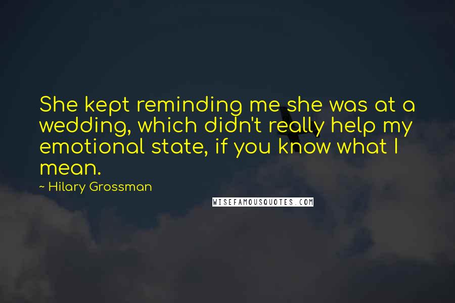 Hilary Grossman Quotes: She kept reminding me she was at a wedding, which didn't really help my emotional state, if you know what I mean.