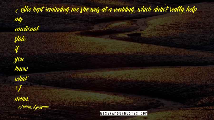 Hilary Grossman Quotes: She kept reminding me she was at a wedding, which didn't really help my emotional state, if you know what I mean.