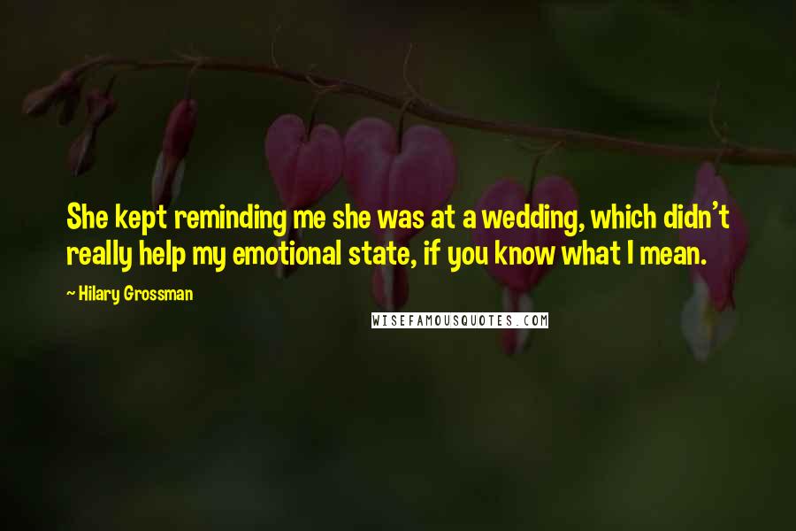 Hilary Grossman Quotes: She kept reminding me she was at a wedding, which didn't really help my emotional state, if you know what I mean.