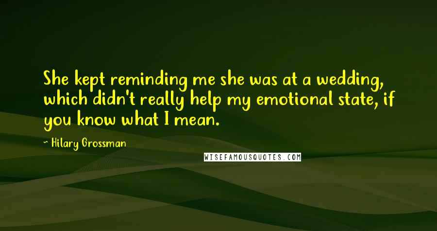 Hilary Grossman Quotes: She kept reminding me she was at a wedding, which didn't really help my emotional state, if you know what I mean.