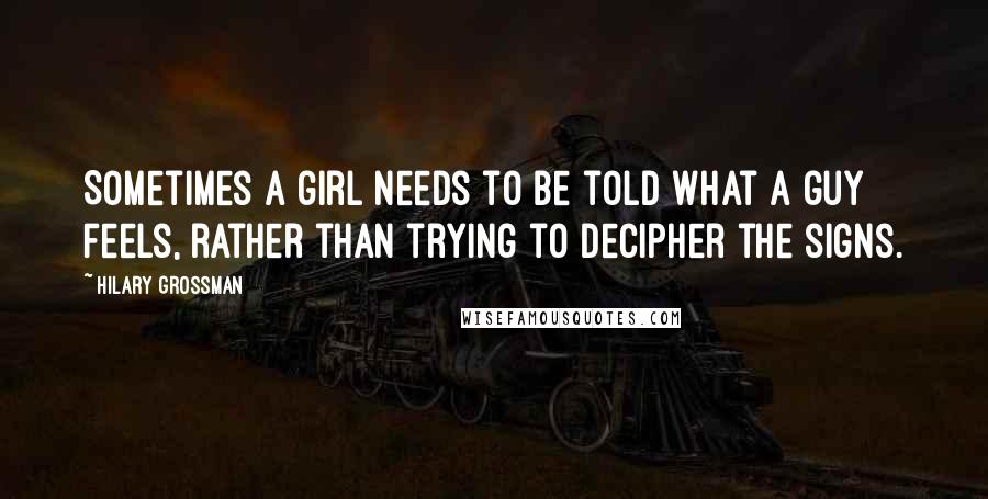 Hilary Grossman Quotes: Sometimes a girl needs to be told what a guy feels, rather than trying to decipher the signs.