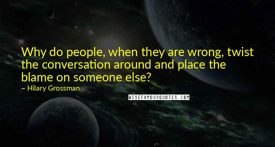 Hilary Grossman Quotes: Why do people, when they are wrong, twist the conversation around and place the blame on someone else?