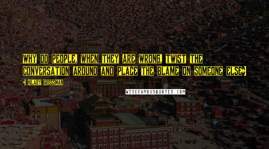 Hilary Grossman Quotes: Why do people, when they are wrong, twist the conversation around and place the blame on someone else?