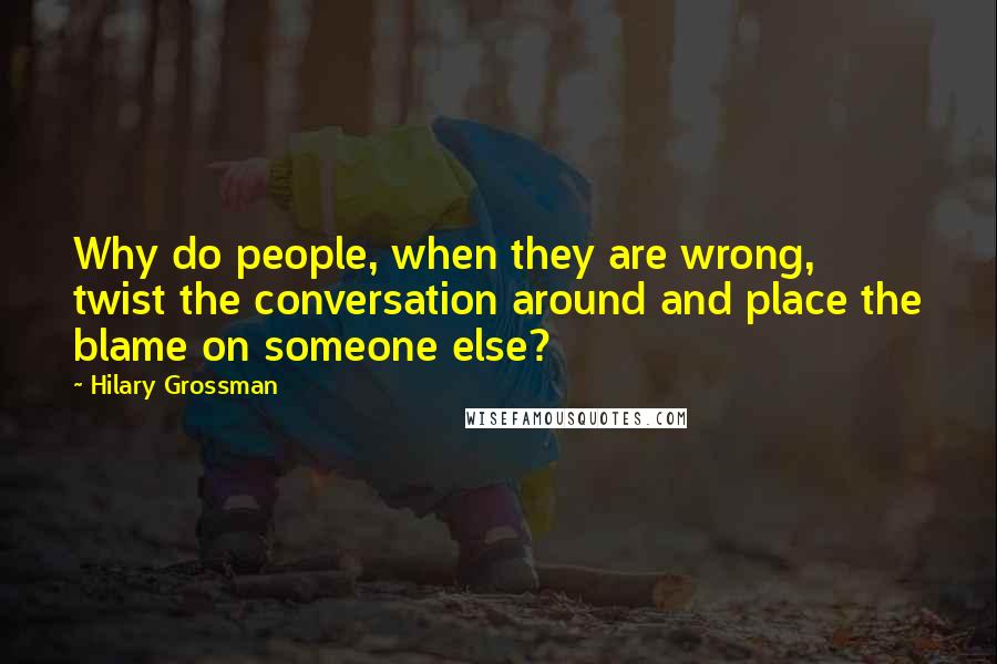 Hilary Grossman Quotes: Why do people, when they are wrong, twist the conversation around and place the blame on someone else?