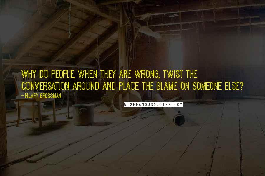 Hilary Grossman Quotes: Why do people, when they are wrong, twist the conversation around and place the blame on someone else?