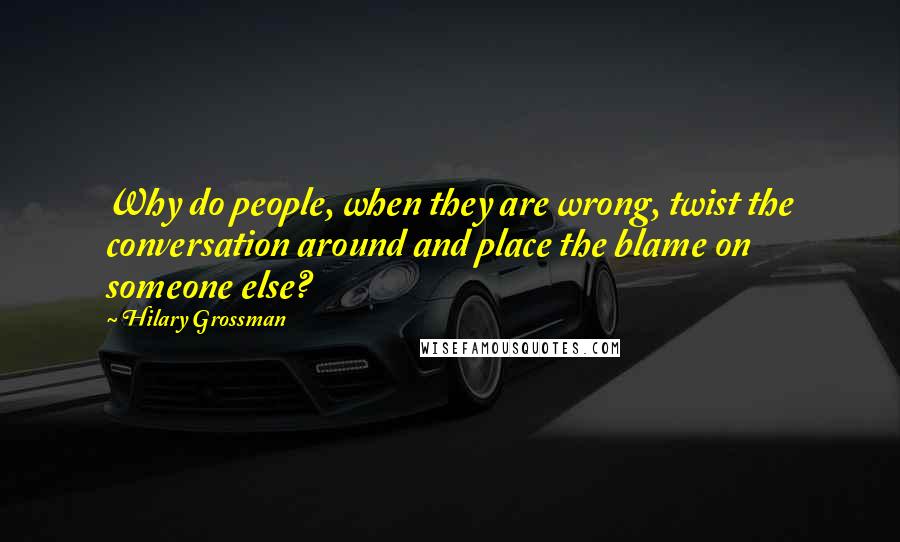 Hilary Grossman Quotes: Why do people, when they are wrong, twist the conversation around and place the blame on someone else?