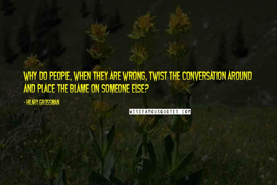 Hilary Grossman Quotes: Why do people, when they are wrong, twist the conversation around and place the blame on someone else?