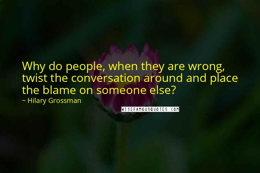 Hilary Grossman Quotes: Why do people, when they are wrong, twist the conversation around and place the blame on someone else?