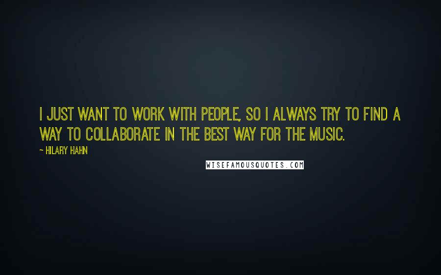 Hilary Hahn Quotes: I just want to work with people, so I always try to find a way to collaborate in the best way for the music.