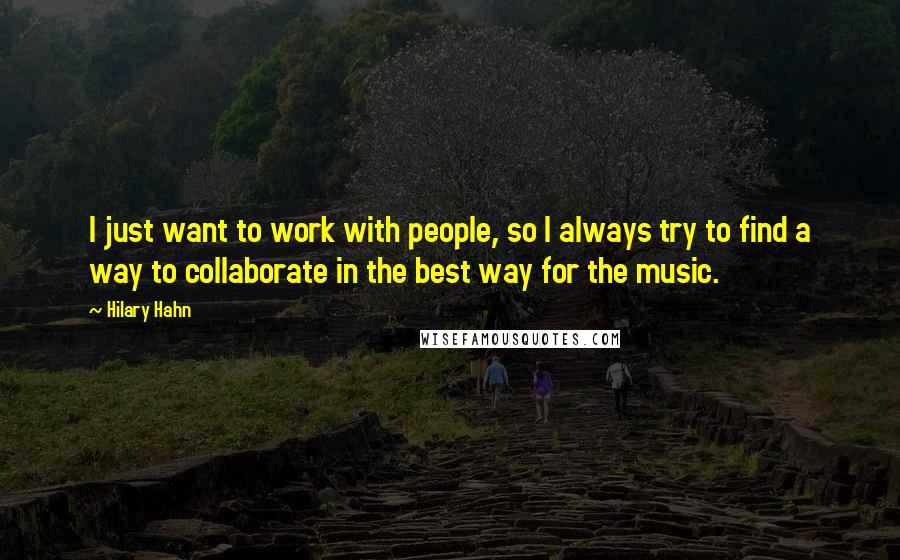 Hilary Hahn Quotes: I just want to work with people, so I always try to find a way to collaborate in the best way for the music.
