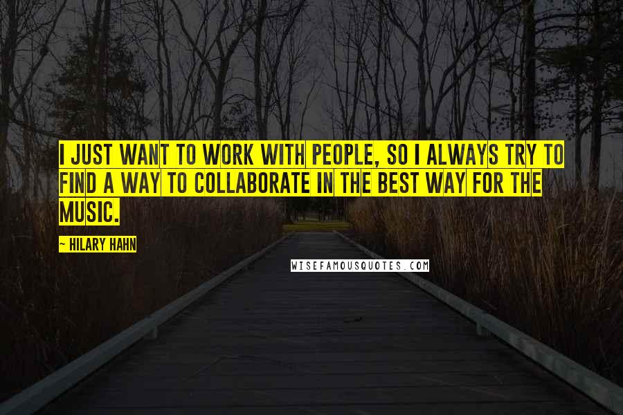 Hilary Hahn Quotes: I just want to work with people, so I always try to find a way to collaborate in the best way for the music.