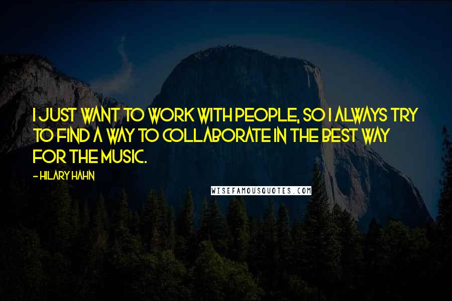 Hilary Hahn Quotes: I just want to work with people, so I always try to find a way to collaborate in the best way for the music.