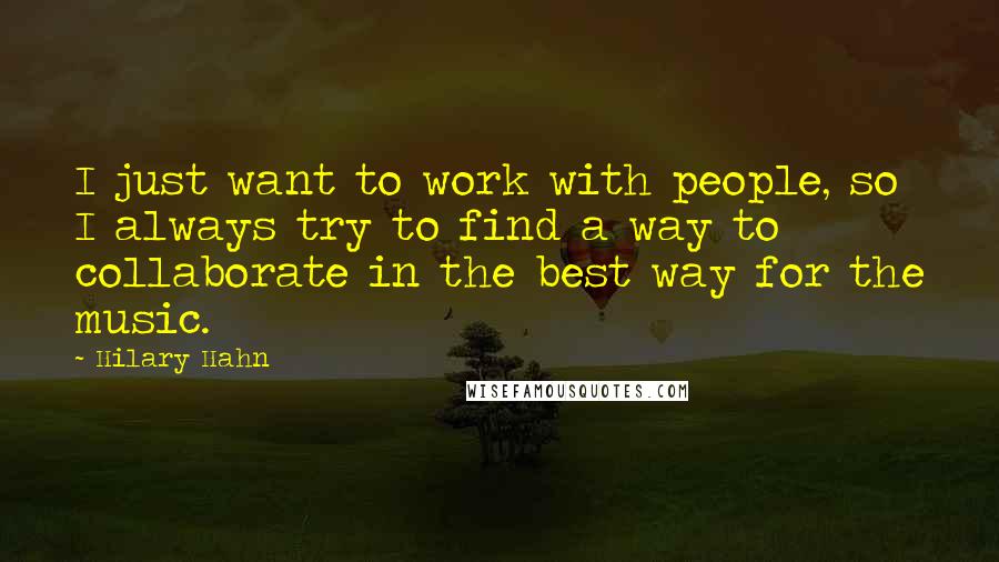 Hilary Hahn Quotes: I just want to work with people, so I always try to find a way to collaborate in the best way for the music.