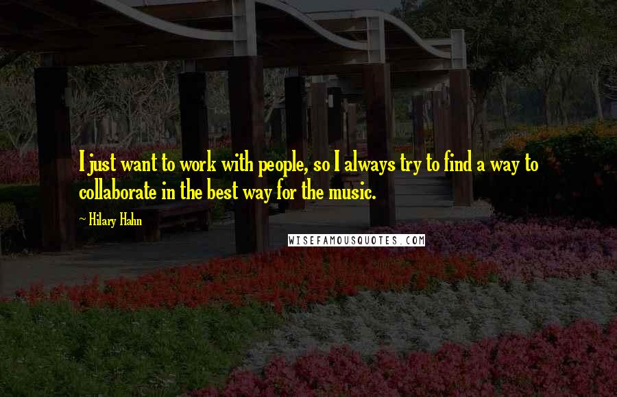 Hilary Hahn Quotes: I just want to work with people, so I always try to find a way to collaborate in the best way for the music.