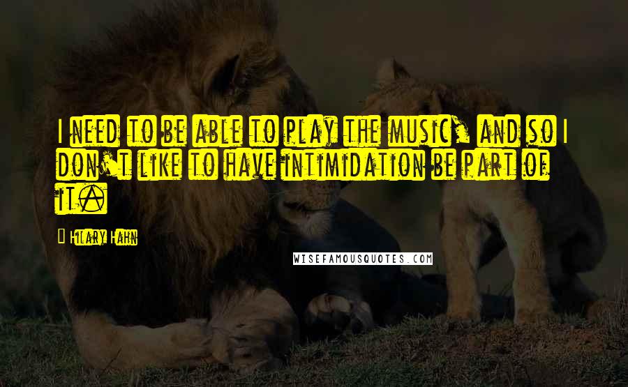Hilary Hahn Quotes: I need to be able to play the music, and so I don't like to have intimidation be part of it.