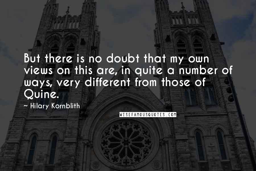 Hilary Kornblith Quotes: But there is no doubt that my own views on this are, in quite a number of ways, very different from those of Quine.