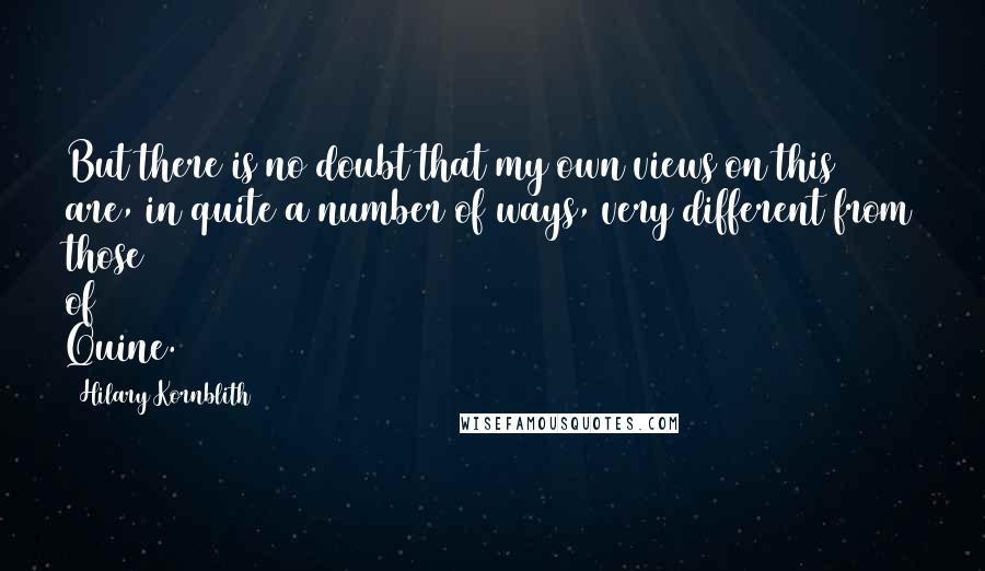 Hilary Kornblith Quotes: But there is no doubt that my own views on this are, in quite a number of ways, very different from those of Quine.