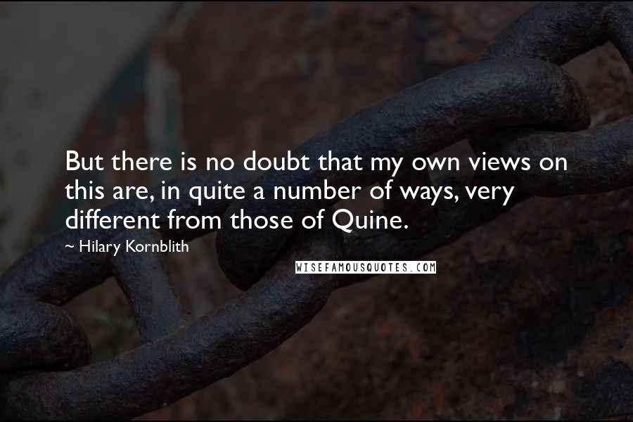 Hilary Kornblith Quotes: But there is no doubt that my own views on this are, in quite a number of ways, very different from those of Quine.