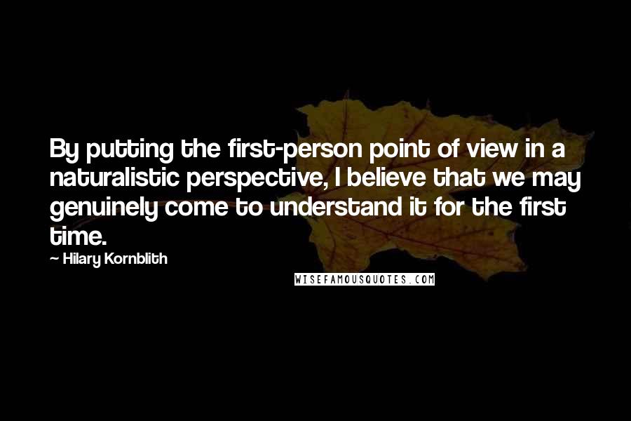 Hilary Kornblith Quotes: By putting the first-person point of view in a naturalistic perspective, I believe that we may genuinely come to understand it for the first time.