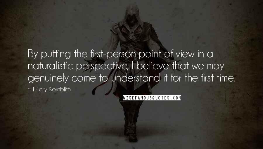 Hilary Kornblith Quotes: By putting the first-person point of view in a naturalistic perspective, I believe that we may genuinely come to understand it for the first time.