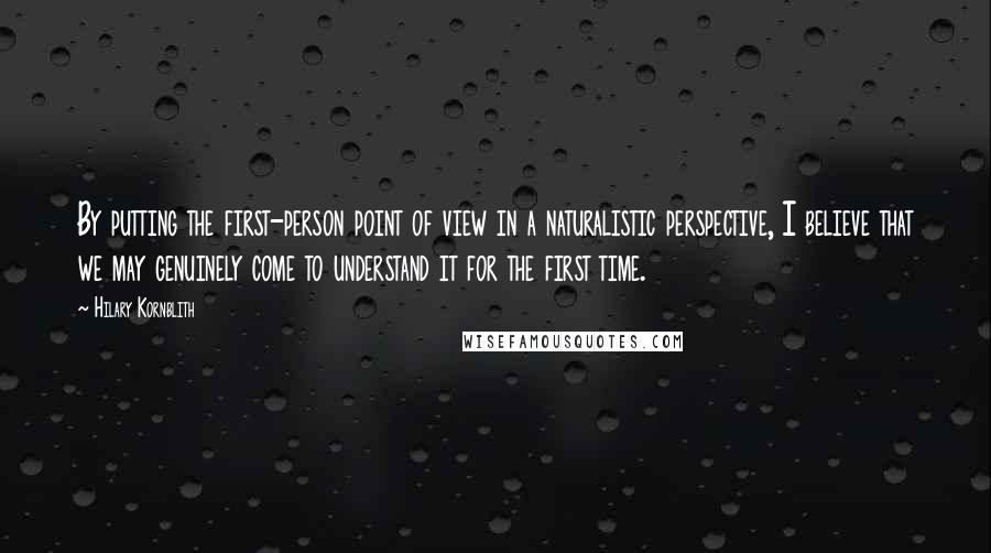 Hilary Kornblith Quotes: By putting the first-person point of view in a naturalistic perspective, I believe that we may genuinely come to understand it for the first time.