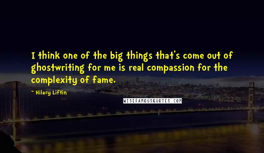 Hilary Liftin Quotes: I think one of the big things that's come out of ghostwriting for me is real compassion for the complexity of fame.