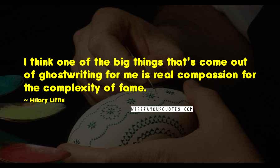 Hilary Liftin Quotes: I think one of the big things that's come out of ghostwriting for me is real compassion for the complexity of fame.