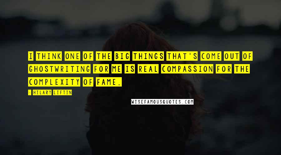 Hilary Liftin Quotes: I think one of the big things that's come out of ghostwriting for me is real compassion for the complexity of fame.