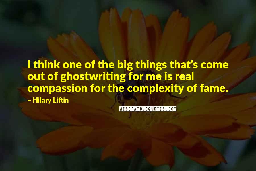 Hilary Liftin Quotes: I think one of the big things that's come out of ghostwriting for me is real compassion for the complexity of fame.
