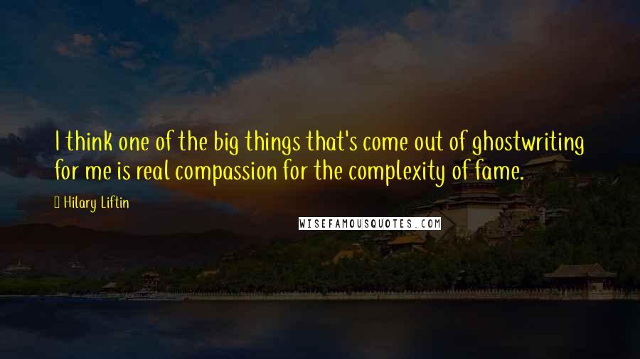 Hilary Liftin Quotes: I think one of the big things that's come out of ghostwriting for me is real compassion for the complexity of fame.