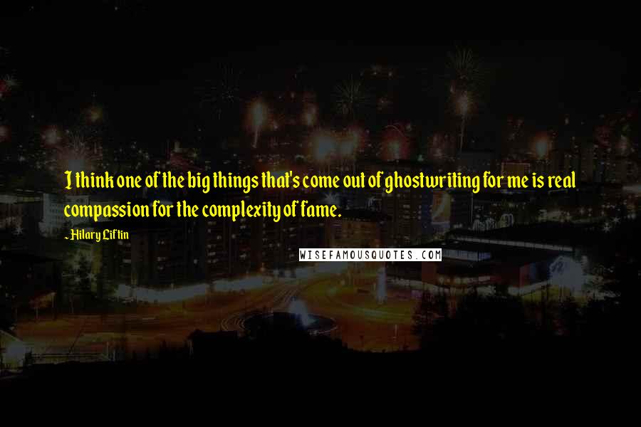 Hilary Liftin Quotes: I think one of the big things that's come out of ghostwriting for me is real compassion for the complexity of fame.