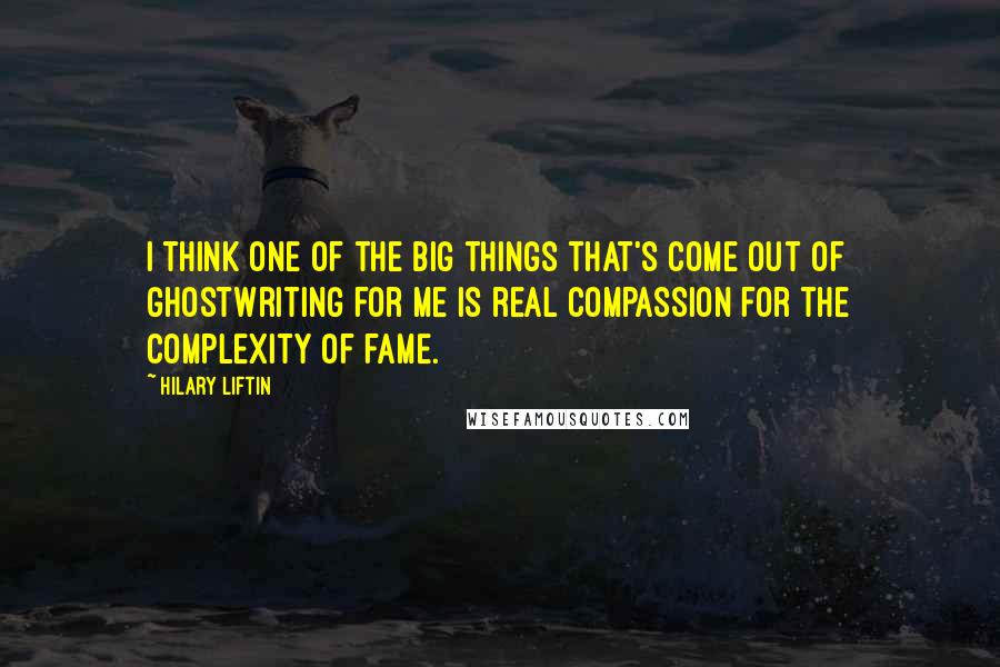 Hilary Liftin Quotes: I think one of the big things that's come out of ghostwriting for me is real compassion for the complexity of fame.