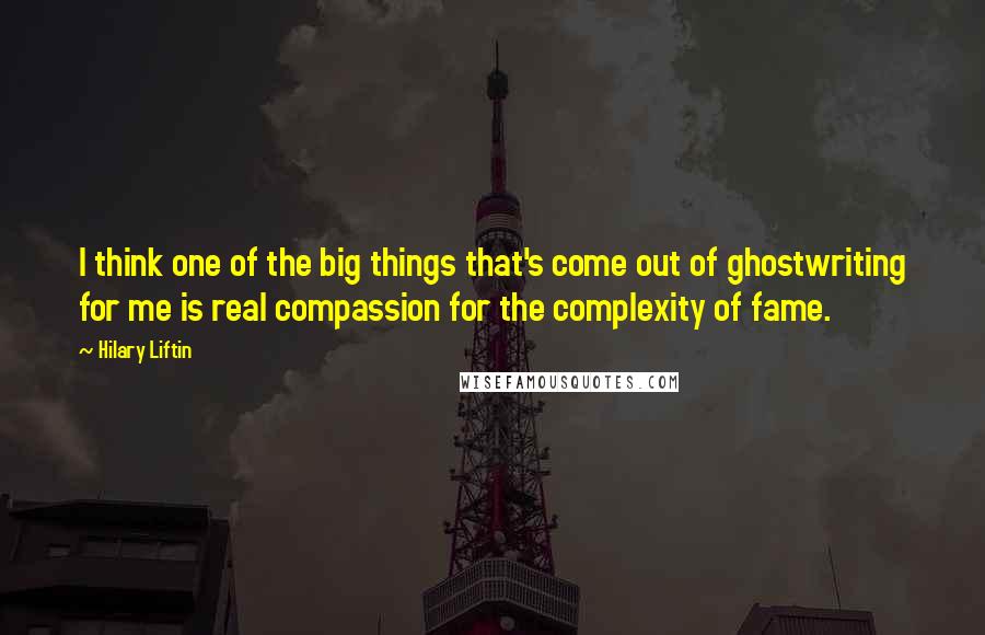 Hilary Liftin Quotes: I think one of the big things that's come out of ghostwriting for me is real compassion for the complexity of fame.
