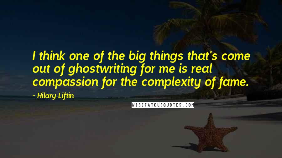 Hilary Liftin Quotes: I think one of the big things that's come out of ghostwriting for me is real compassion for the complexity of fame.