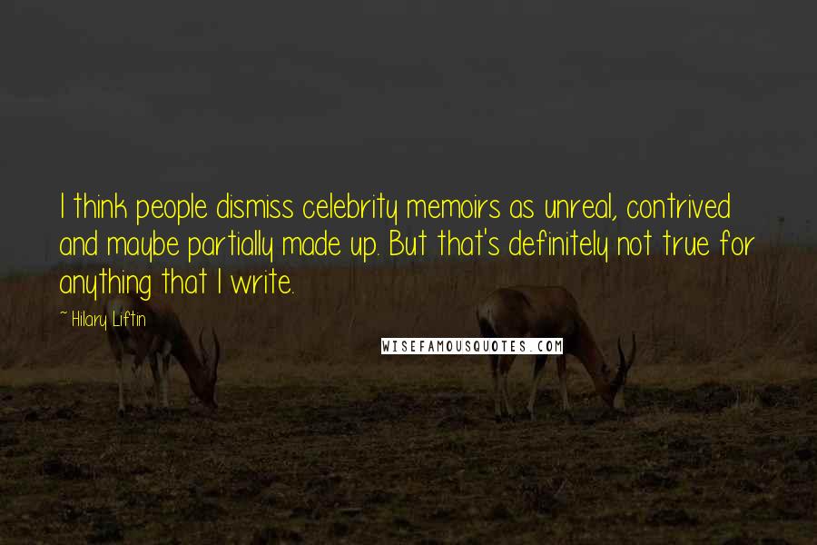 Hilary Liftin Quotes: I think people dismiss celebrity memoirs as unreal, contrived and maybe partially made up. But that's definitely not true for anything that I write.