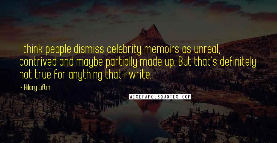 Hilary Liftin Quotes: I think people dismiss celebrity memoirs as unreal, contrived and maybe partially made up. But that's definitely not true for anything that I write.